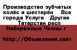 Производство зубчатых колёс и шестерён. - Все города Услуги » Другие   . Татарстан респ.,Набережные Челны г.